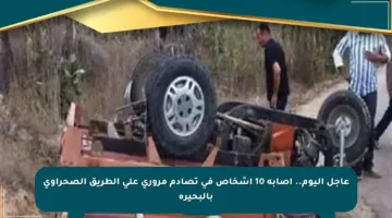 عاجل اليوم.. إصابة 10 أشخاص في تصادم مروري على الطريق الصحراوي بالبحيرة